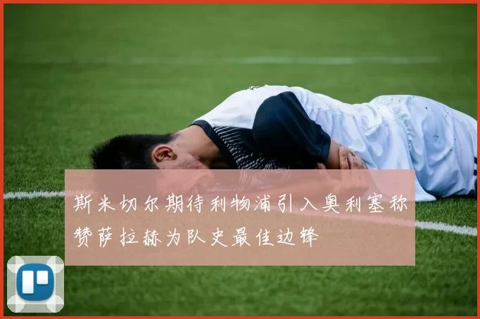斯米切尔期待利物浦引入奥利塞称赞萨拉赫为队史最佳边锋