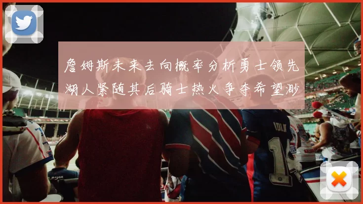 詹姆斯未来去向概率分析勇士领先湖人紧随其后骑士热火争夺希望渺茫