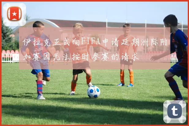 伊拉克正式向FIFA申请延期洲际附加赛因无法按时参赛的请求