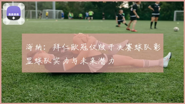 海纳：拜仁欧冠仅败于决赛球队彰显球队实力与未来潜力