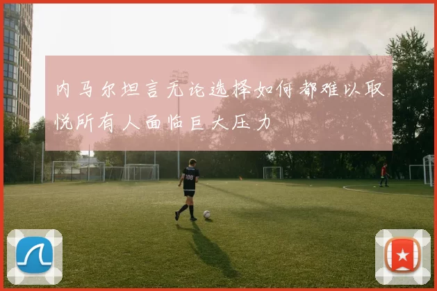 内马尔坦言无论选择如何都难以取悦所有人面临巨大压力