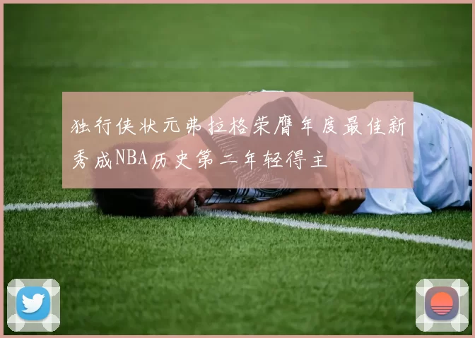 独行侠状元弗拉格荣膺年度最佳新秀成NBA历史第二年轻得主
