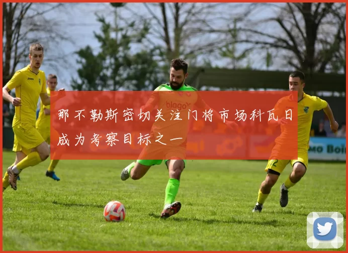 那不勒斯密切关注门将市场科瓦日成为考察目标之一