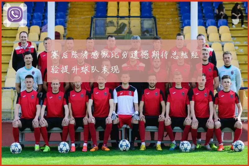 赛后陈涛感慨比分遗憾期待总结经验提升球队表现