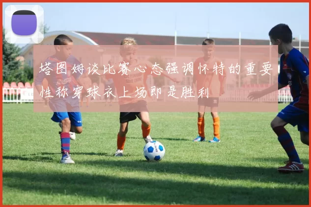 塔图姆谈比赛心态强调怀特的重要性称穿球衣上场即是胜利