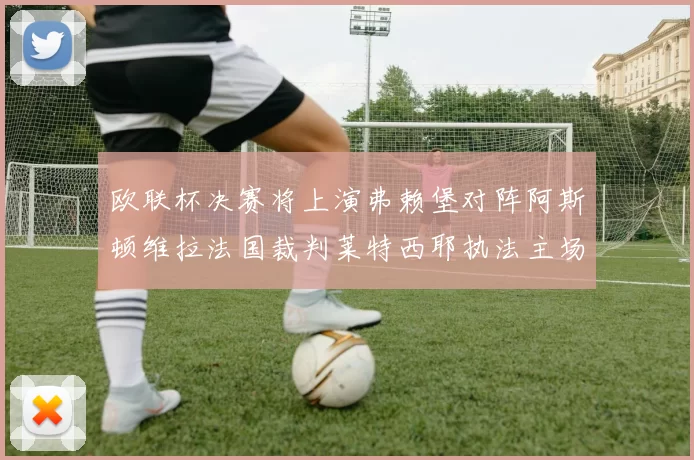欧联杯决赛将上演弗赖堡对阵阿斯顿维拉法国裁判莱特西耶执法主场比赛