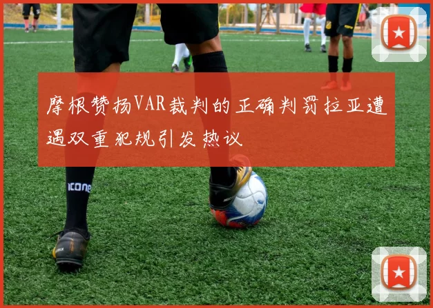 摩根赞扬VAR裁判的正确判罚拉亚遭遇双重犯规引发热议