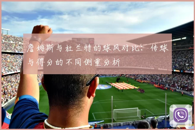 詹姆斯与杜兰特的球风对比：传球与得分的不同侧重分析