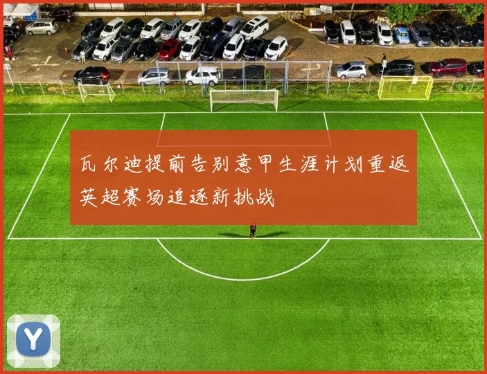 瓦尔迪提前告别意甲生涯计划重返英超赛场追逐新挑战