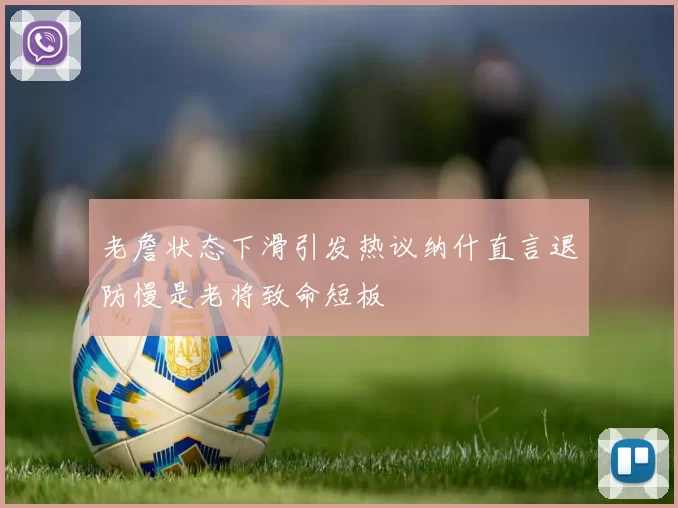 老詹状态下滑引发热议纳什直言退防慢是老将致命短板