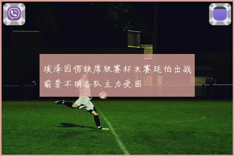 埃泽因伤缺席联赛杯决赛廷伯出战前景不明各队主力受困