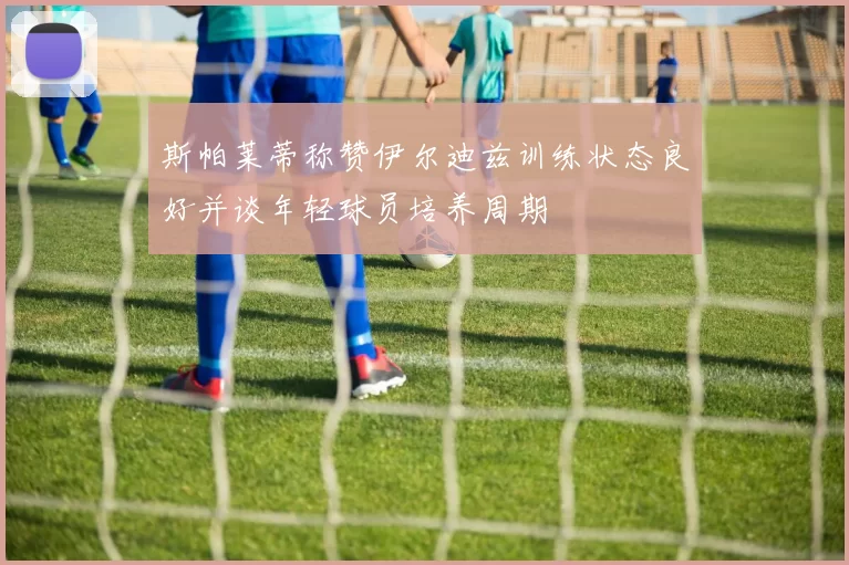 斯帕莱蒂称赞伊尔迪兹训练状态良好并谈年轻球员培养周期
