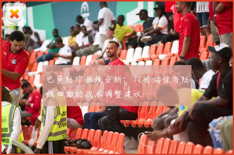 巴萨防守困境分析：门将站位与防线回撤的战术调整建议