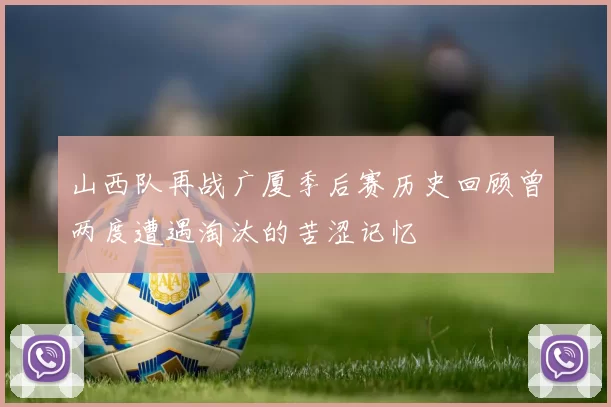 山西队再战广厦季后赛历史回顾曾两度遭遇淘汰的苦涩记忆