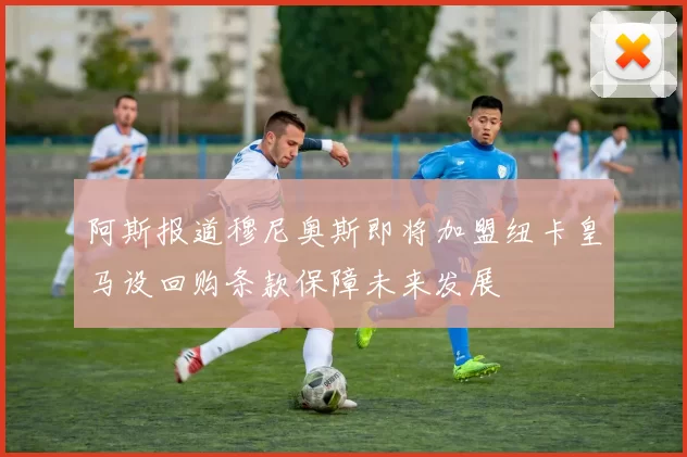 阿斯报道穆尼奥斯即将加盟纽卡皇马设回购条款保障未来发展