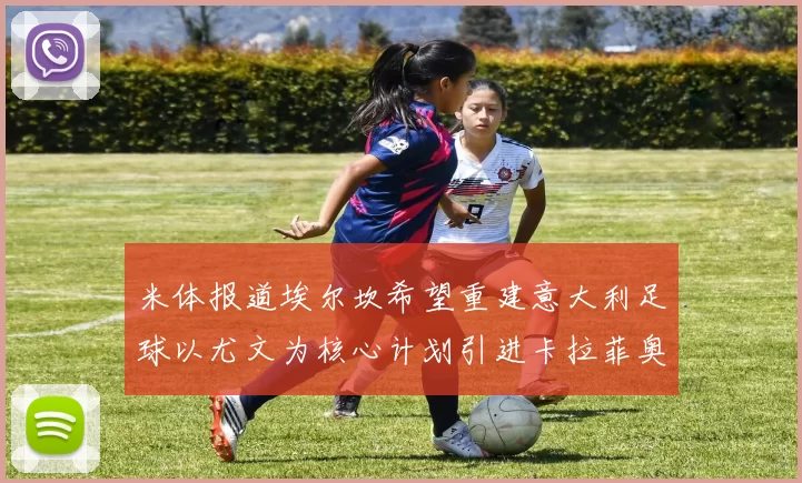 米体报道埃尔坎希望重建意大利足球以尤文为核心计划引进卡拉菲奥里和托纳利