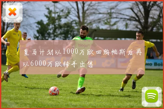 皇马计划以1000万欧回购帕斯后再以6000万欧转手出售