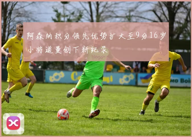 阿森纳积分领先优势扩大至9分16岁小将道曼创下新纪录