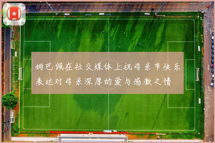 姆巴佩在社交媒体上祝母亲节快乐表达对母亲深厚的爱与感激之情