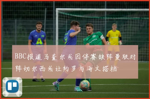 BBC报道马奎尔或因停赛缺阵曼联对阵切尔西或让约罗与海文搭档