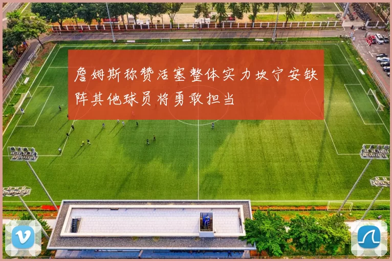 詹姆斯称赞活塞整体实力坎宁安缺阵其他球员将勇敢担当