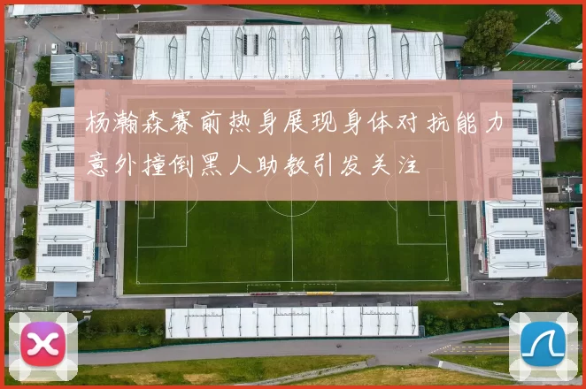 杨瀚森赛前热身展现身体对抗能力意外撞倒黑人助教引发关注