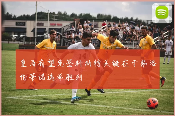 皇马有望免签科纳特关键在于弗洛伦蒂诺选举胜利